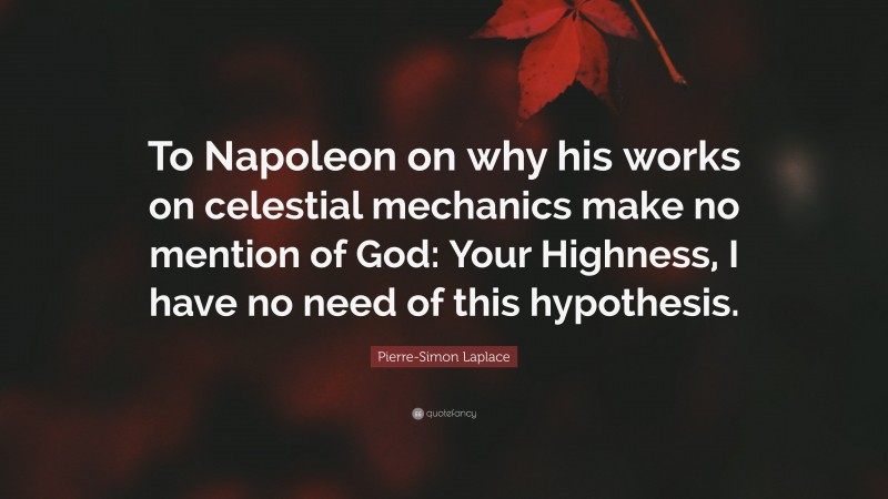 Pierre-Simon Laplace Quote: “To Napoleon on why his works on celestial mechanics make no mention of God: Your Highness, I have no need of this hypothesis.”