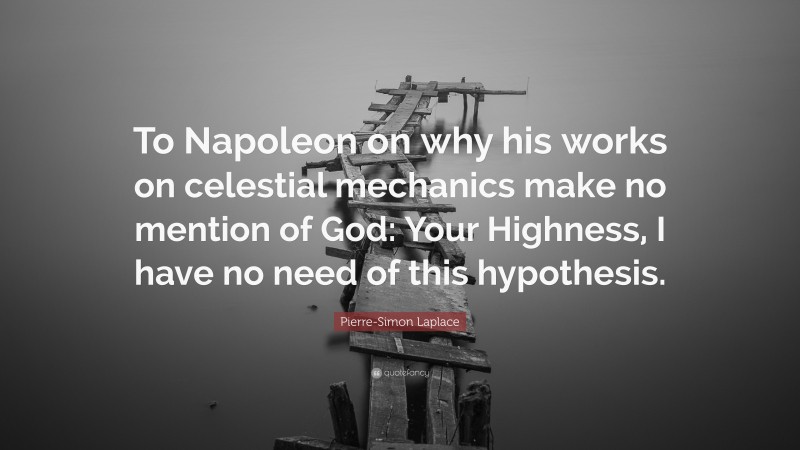 Pierre-Simon Laplace Quote: “To Napoleon on why his works on celestial mechanics make no mention of God: Your Highness, I have no need of this hypothesis.”