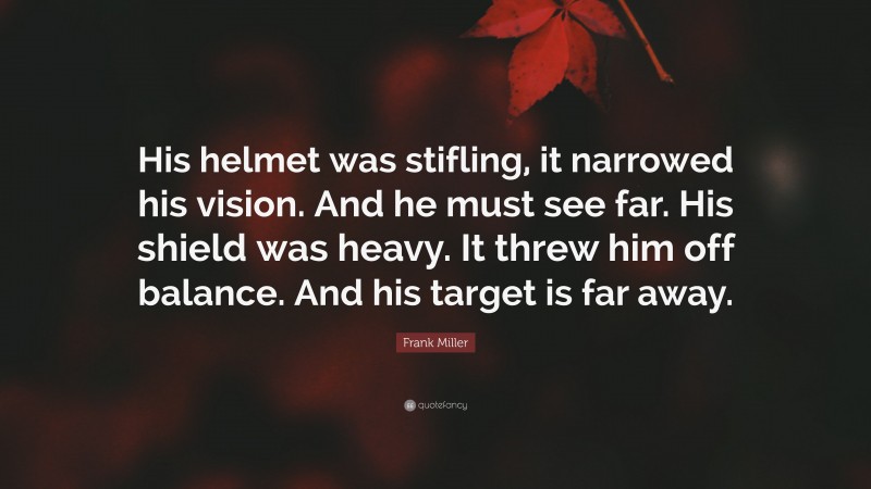 Frank Miller Quote: “His helmet was stifling, it narrowed his vision. And he must see far. His shield was heavy. It threw him off balance. And his target is far away.”