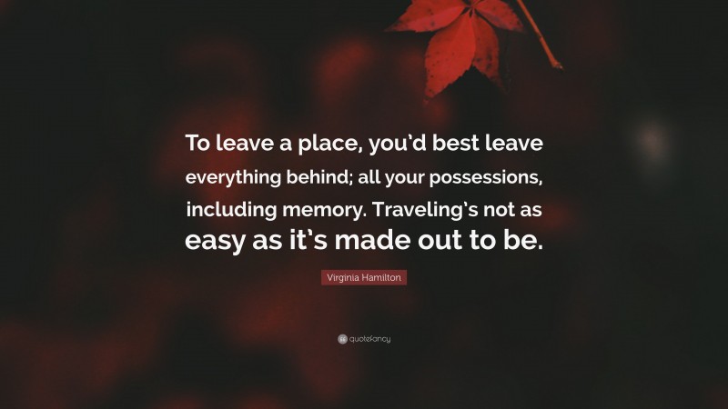 Virginia Hamilton Quote: “To leave a place, you’d best leave everything behind; all your possessions, including memory. Traveling’s not as easy as it’s made out to be.”