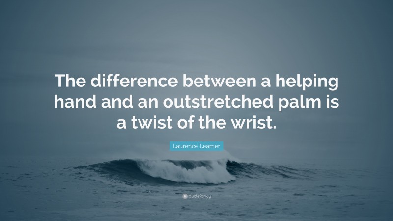 Laurence Leamer Quote: “The difference between a helping hand and an outstretched palm is a twist of the wrist.”