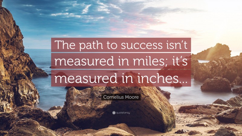 Cornelius Moore Quote: “The path to success isn’t measured in miles; it’s measured in inches... ”