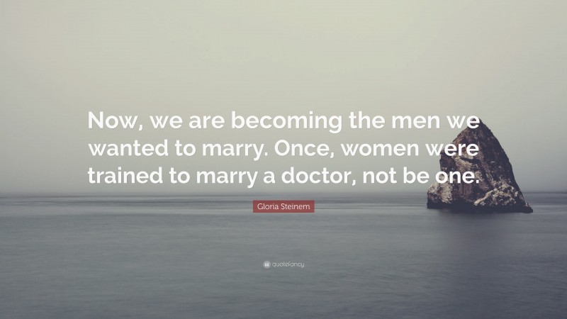 Gloria Steinem Quote: “Now, we are becoming the men we wanted to marry. Once, women were trained to marry a doctor, not be one.”