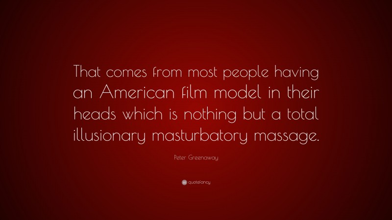 Peter Greenaway Quote: “That comes from most people having an American film model in their heads which is nothing but a total illusionary masturbatory massage.”
