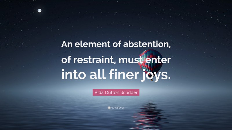 Vida Dutton Scudder Quote: “An element of abstention, of restraint, must enter into all finer joys.”