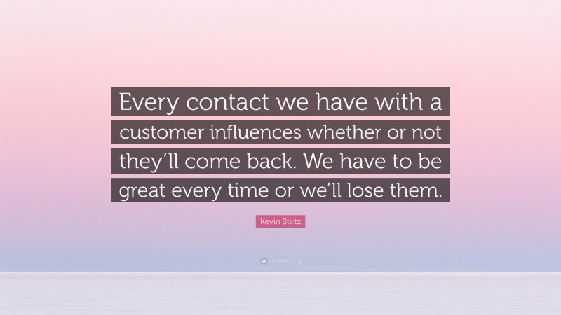 Kevin Stirtz Quote: “Every contact we have with a customer influences whether or not they’ll come back. We have to be great every time or we’ll lose them.”