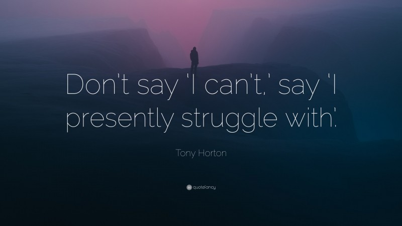 Tony Horton Quote: “Don’t say ‘I can’t,’ say ‘I presently struggle with.’”