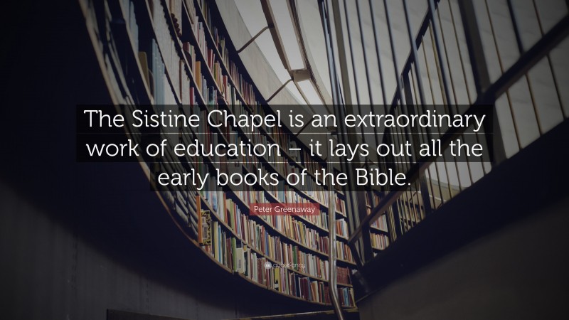 Peter Greenaway Quote: “The Sistine Chapel is an extraordinary work of education – it lays out all the early books of the Bible.”