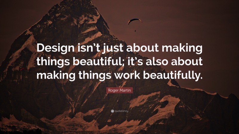 Roger Martin Quote: “Design isn’t just about making things beautiful; it’s also about making things work beautifully.”