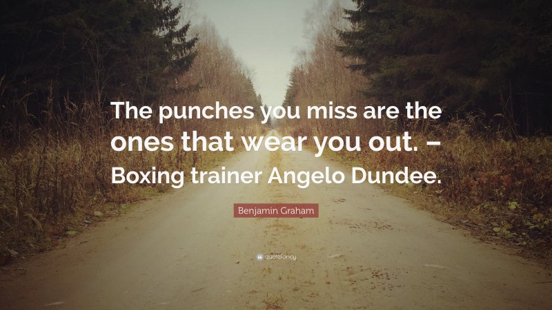 Benjamin Graham Quote: “The punches you miss are the ones that wear you out. – Boxing trainer Angelo Dundee.”