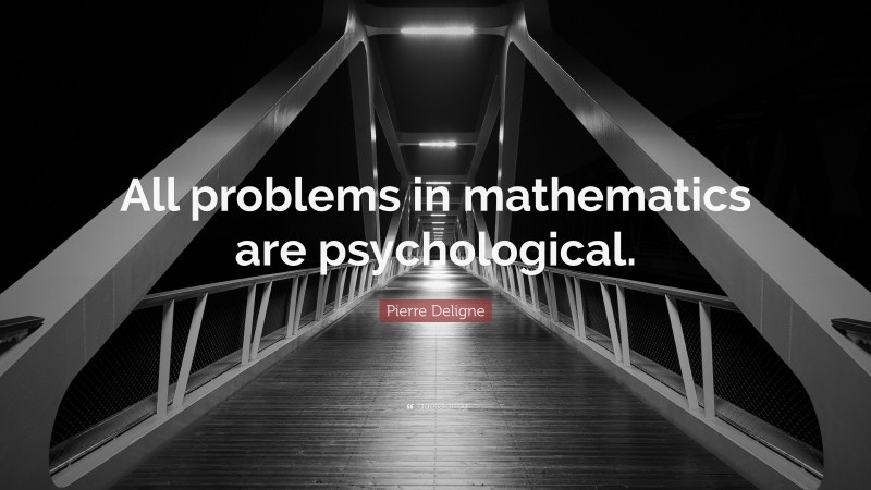 Pierre Deligne Quote: “All problems in mathematics are psychological.”