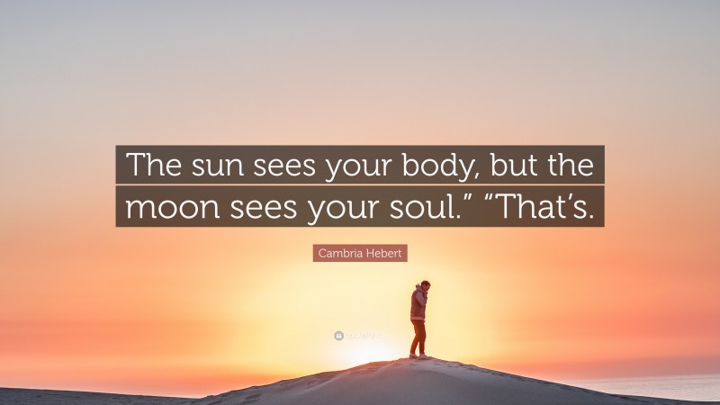 Cambria Hebert Quote: “The sun sees your body, but the moon sees your soul.” “That’s.”