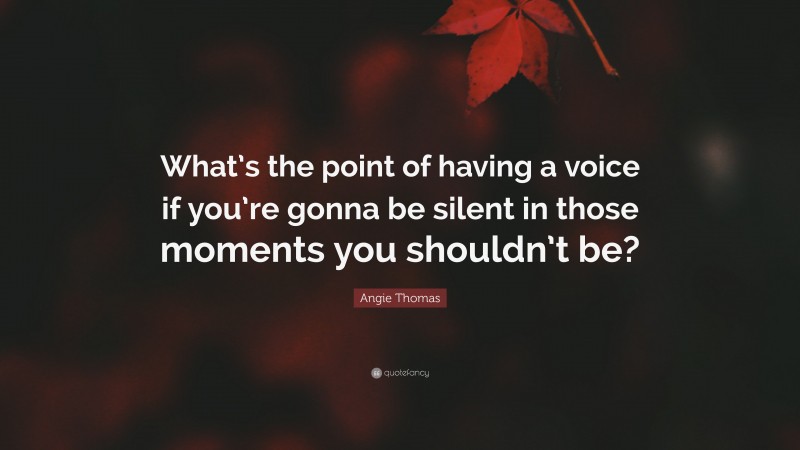 Angie Thomas Quote: “What’s the point of having a voice if you’re gonna be silent in those moments you shouldn’t be?”