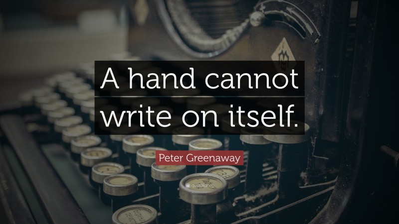 Peter Greenaway Quote: “A hand cannot write on itself.”