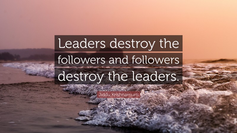 Jiddu Krishnamurti Quote: “Leaders destroy the followers and followers destroy the leaders.”