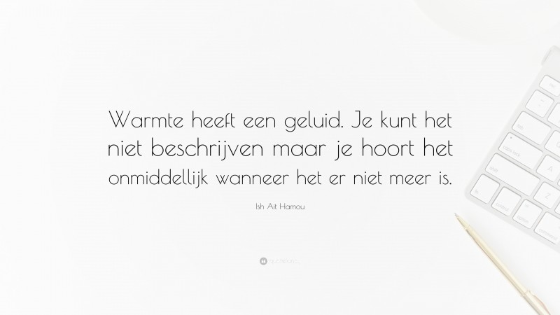 Ish Ait Hamou Quote: “Warmte heeft een geluid. Je kunt het niet beschrijven maar je hoort het onmiddellijk wanneer het er niet meer is.”