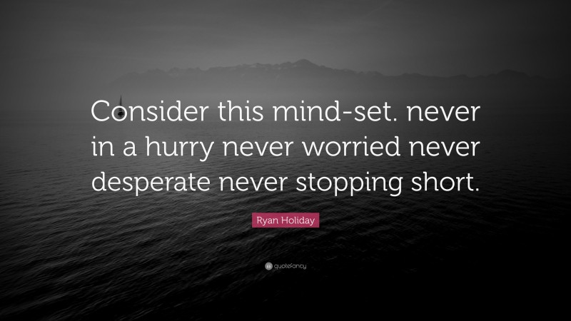 Ryan Holiday Quote: “Consider this mind-set. never in a hurry never worried never desperate never stopping short.”