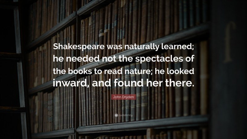 John Dryden Quote: “Shakespeare was naturally learned; he needed not the spectacles of the books to read nature; he looked inward, and found her there.”