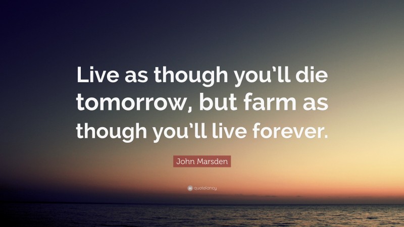 John Marsden Quote: “Live as though you’ll die tomorrow, but farm as though you’ll live forever.”