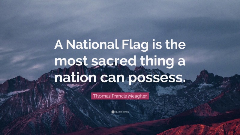 Thomas Francis Meagher Quote: “A National Flag is the most sacred thing a nation can possess.”