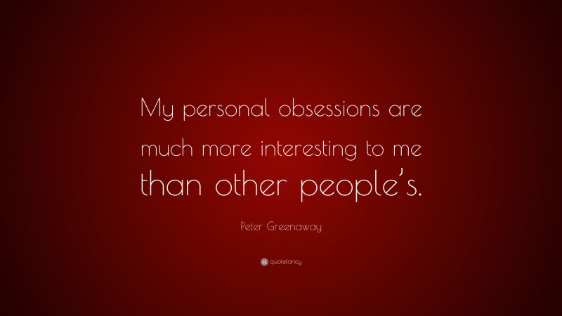 Peter Greenaway Quote: “My personal obsessions are much more interesting to me than other people’s.”