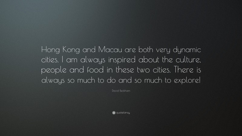 David Beckham Quote: “Hong Kong and Macau are both very dynamic cities. I am always inspired about the culture, people and food in these two cities. There is always so much to do and so much to explore!”