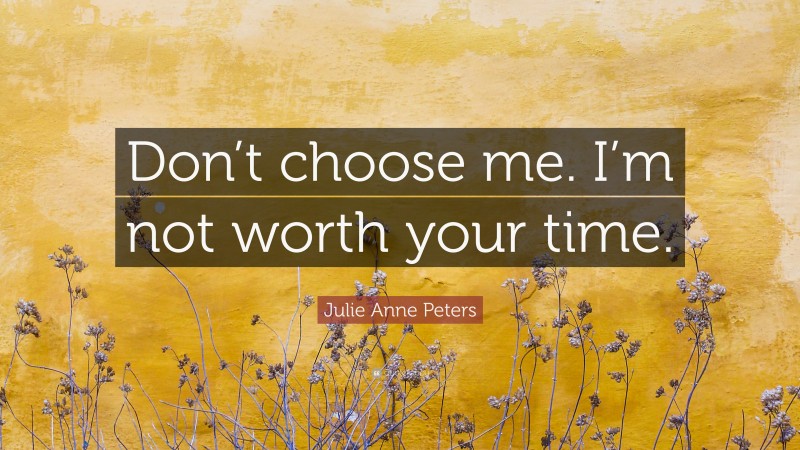 Julie Anne Peters Quote: “Don’t choose me. I’m not worth your time.”