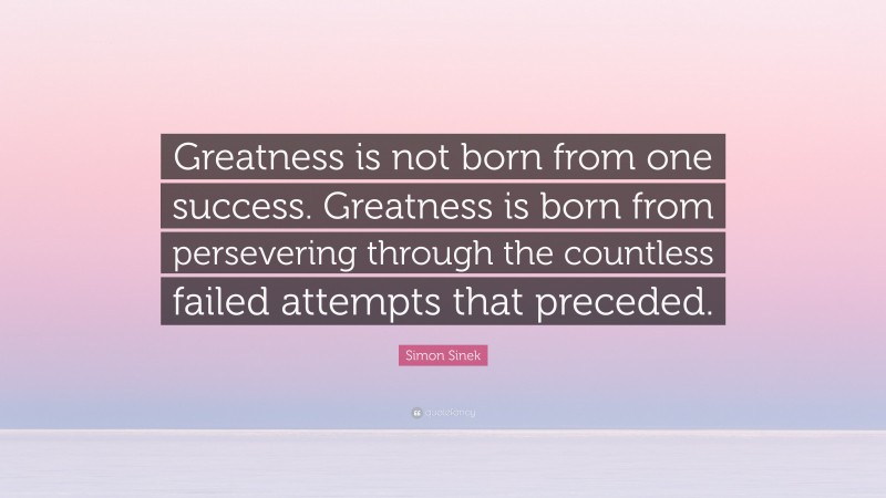 Simon Sinek Quote: “Greatness is not born from one success. Greatness is born from persevering through the countless failed attempts that preceded.”