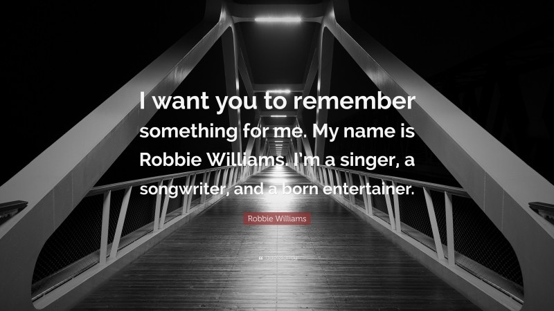 Robbie Williams Quote: “I want you to remember something for me. My name is Robbie Williams. I’m a singer, a songwriter, and a born entertainer.”
