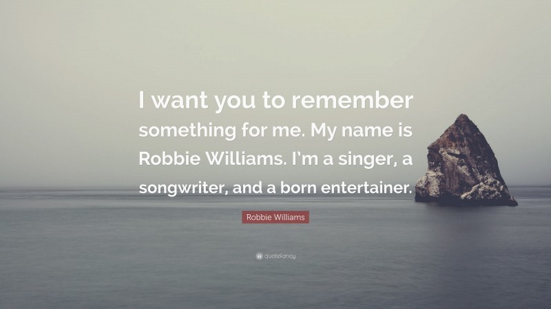 Robbie Williams Quote: “I want you to remember something for me. My name is Robbie Williams. I’m a singer, a songwriter, and a born entertainer.”