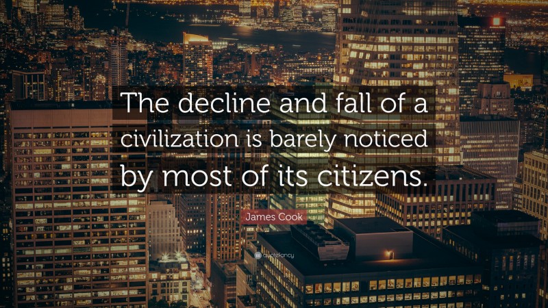 James Cook Quote: “The decline and fall of a civilization is barely noticed by most of its citizens.”