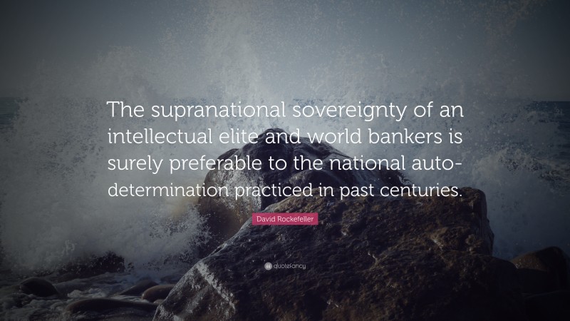 David Rockefeller Quote: “The supranational sovereignty of an intellectual elite and world bankers is surely preferable to the national auto-determination practiced in past centuries.”