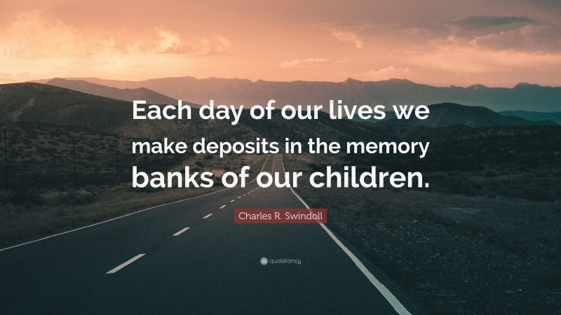 Charles R. Swindoll Quote: “Each day of our lives we make deposits in the memory banks of our children.”