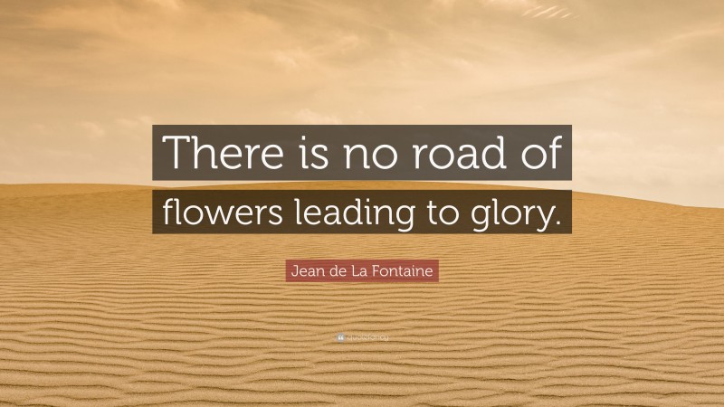 Jean de La Fontaine Quote: “There is no road of flowers leading to glory.”