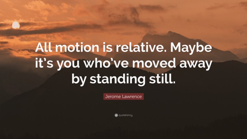 Jerome Lawrence Quote: “All motion is relative. Maybe it’s you who’ve moved away by standing still.”
