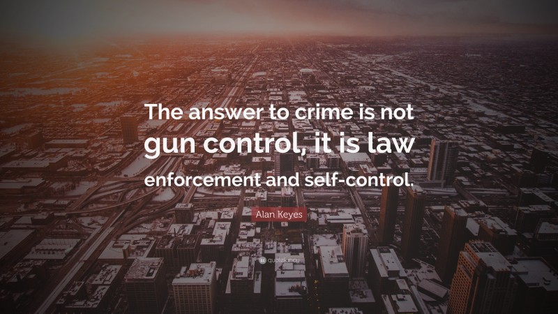 Alan Keyes Quote: “The answer to crime is not gun control, it is law enforcement and self-control.”