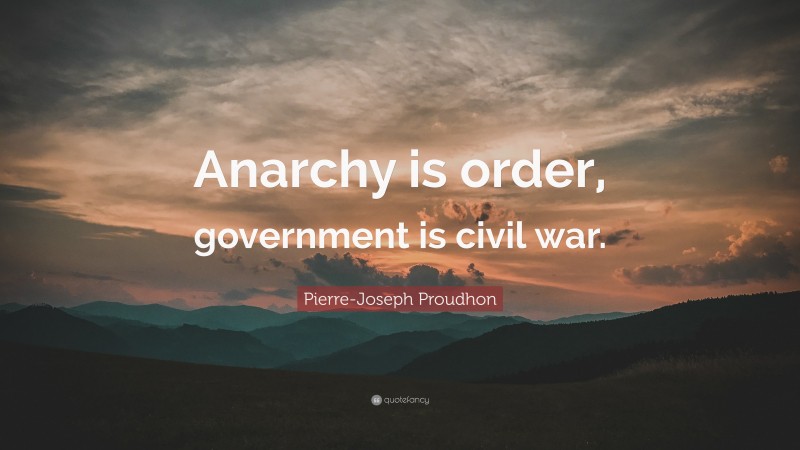 Pierre-Joseph Proudhon Quote: “Anarchy is order, government is civil war.”