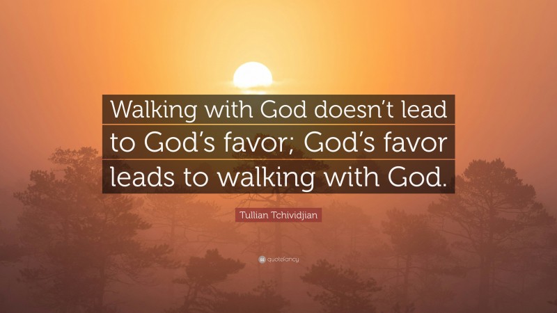 Tullian Tchividjian Quote: “Walking with God doesn’t lead to God’s favor; God’s favor leads to walking with God.”