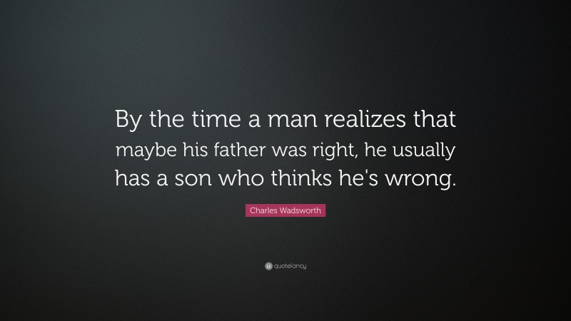 Charles Wadsworth Quote: “By the time a man realizes that maybe his father was right, he usually has a son who thinks he's wrong.”