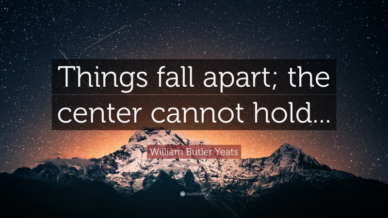 William Butler Yeats Quote: “Things fall apart; the center cannot hold...”