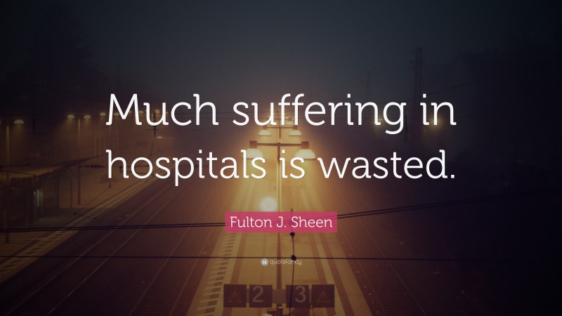 Fulton J. Sheen Quote: “Much suffering in hospitals is wasted.”