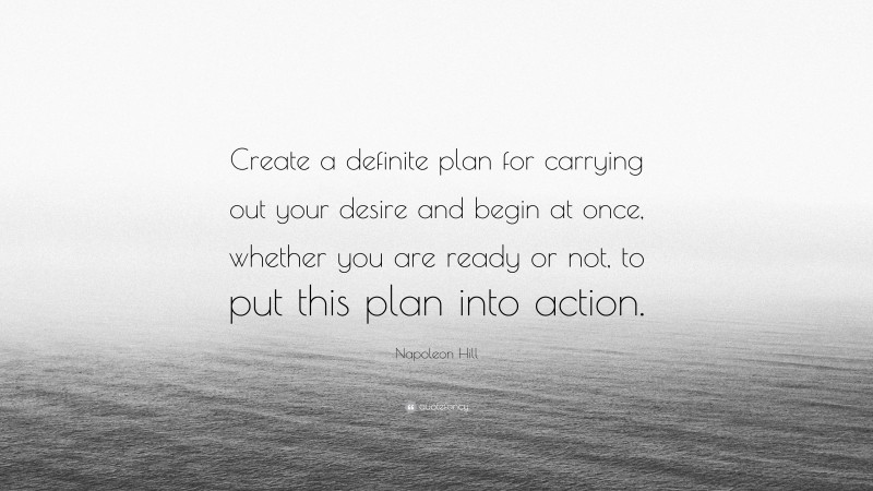 Napoleon Hill Quote: “Create a definite plan for carrying out your desire and begin at once, whether you are ready or not, to put this plan into action.”