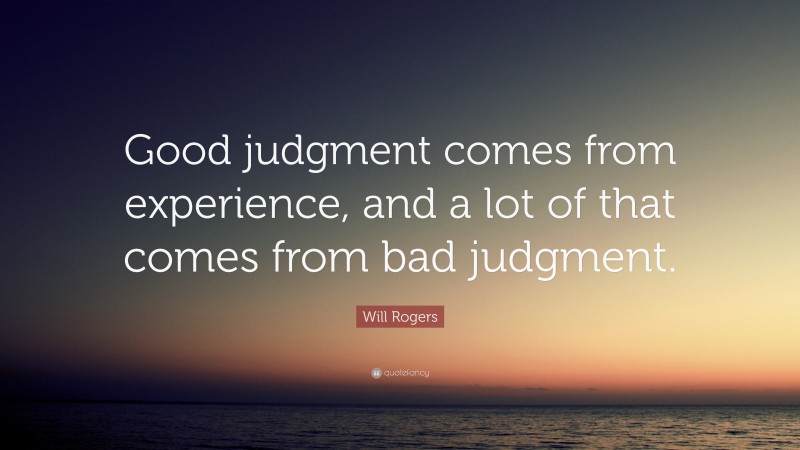 Will Rogers Quote: “Good judgment comes from experience, and a lot of that comes from bad judgment.”
