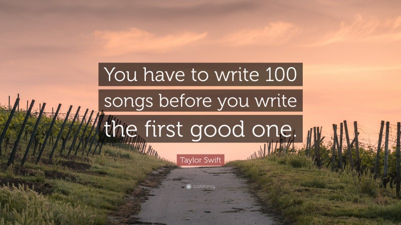 Taylor Swift Quote: “You have to write 100 songs before you write the first good one.”