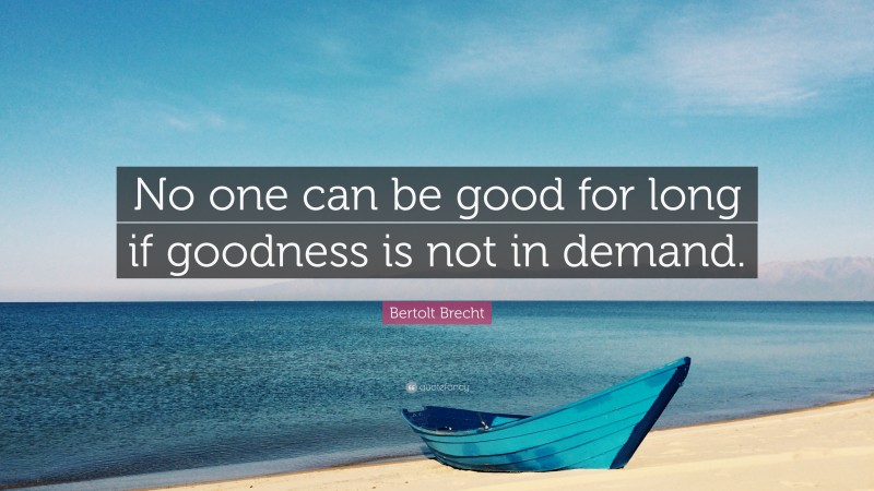 Bertolt Brecht Quote: “No one can be good for long if goodness is not in demand.”
