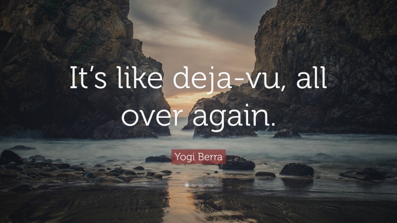 Yogi Berra Quote: “It’s like deja-vu, all over again.”