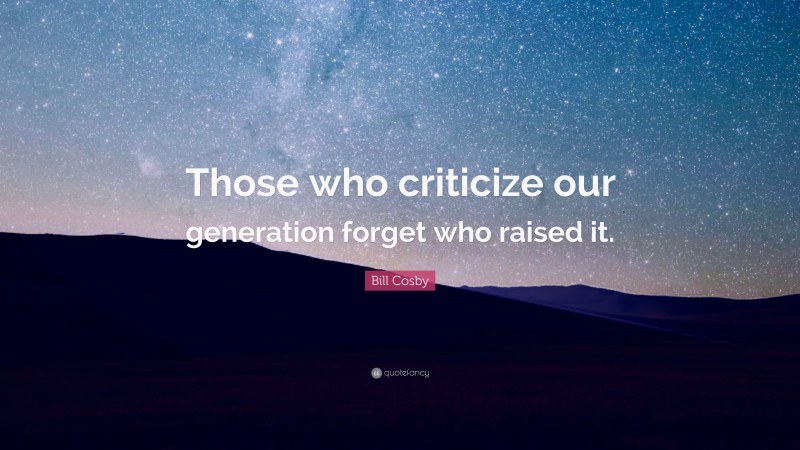 Bill Cosby Quote: “Those who criticize our generation forget who raised it.”