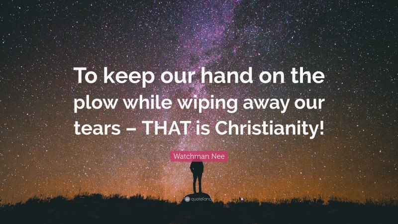 Watchman Nee Quote: “To keep our hand on the plow while wiping away our tears – THAT is Christianity!”