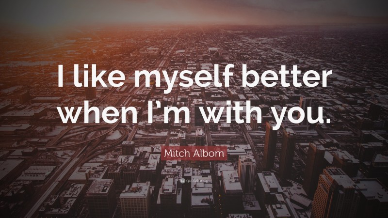 Mitch Albom Quote: “I like myself better when I’m with you.”