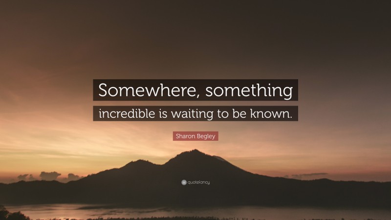 Sharon Begley Quote: “Somewhere, something incredible is waiting to be known.”